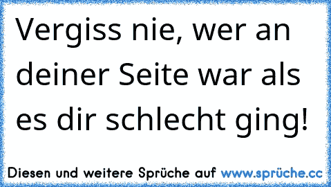 Vergiss nie, wer an deiner Seite war als es dir schlecht ging!