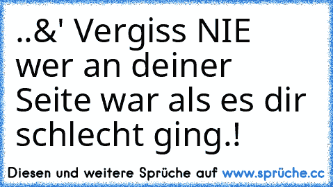 ..&' Vergiss NIE wer an deiner Seite war als es dir schlecht ging.!