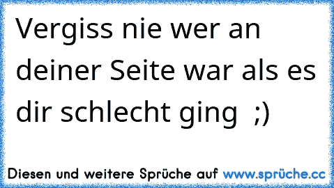 Vergiss nie wer an deiner Seite war als es dir schlecht ging ♥ ;)