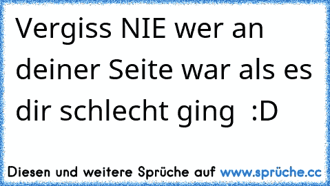 Vergiss NIE wer an deiner Seite war als es dir schlecht ging ♥ :D