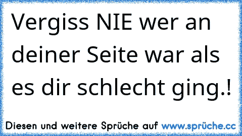 Vergiss NIE wer an deiner Seite war als es dir schlecht ging.! ♥