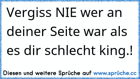 Vergiss NIE wer an deiner Seite war als es dir schlecht king.! ♥