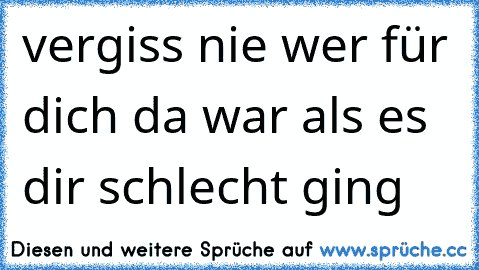 vergiss nie wer für dich da war als es dir schlecht ging