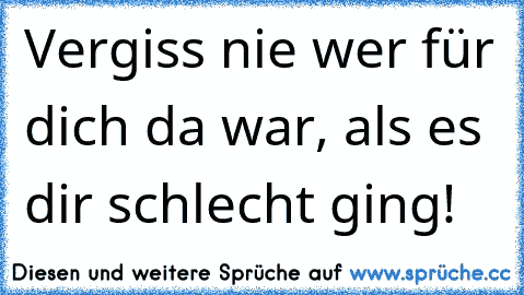 Vergiss nie wer für dich da war, als es dir schlecht ging! ♥