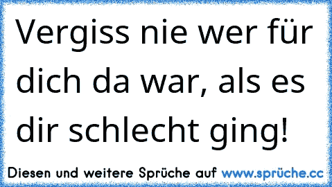 Vergiss nie wer für dich da war, als es dir schlecht ging!