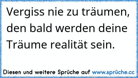 Vergiss nie zu träumen, den bald werden deine Träume realität sein.