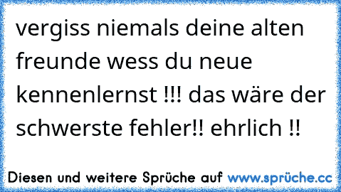 vergiss niemals deine alten freunde wess du neue kennenlernst !!! das wäre der schwerste fehler!! ehrlich !!