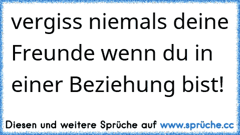 vergiss niemals deine Freunde wenn du in einer Beziehung bist!