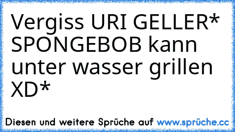 Vergiss URI GELLER* SPONGEBOB kann unter wasser grillen XD*