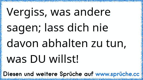 Vergiss, was andere sagen; lass dich nie davon abhalten zu tun, was DU willst!