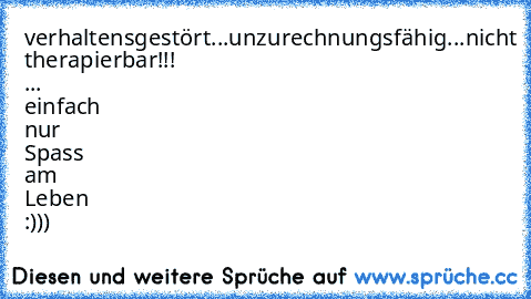 verhaltensgestört...unzurechnungsfähig...nicht therapierbar!!! ... einfach nur Spass am Leben :)))