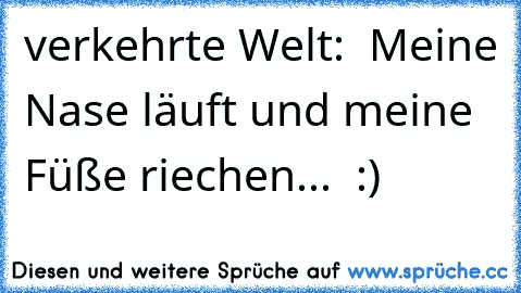 verkehrte Welt:  Meine Nase läuft und meine Füße riechen...  :)