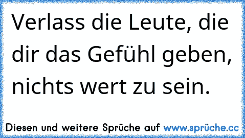 Verlass die Leute, die dir das Gefühl geben, nichts wert zu sein.