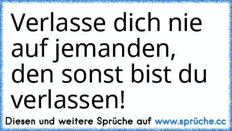 Verlasse dich nie auf jemanden, den sonst bist du verlassen!