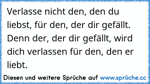 Verlasse nicht den, den du liebst, für den, der dir gefällt. Denn der, der dir gefällt, wird dich verlassen für den, den er liebt.