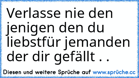 Verlasse nie den jenigen den du liebst
für jemanden der dir gefällt . .