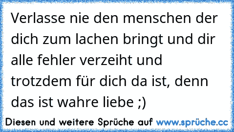 Verlasse nie den menschen der dich zum lachen bringt und dir alle fehler verzeiht und trotzdem für dich da ist, denn das ist wahre liebe ;)