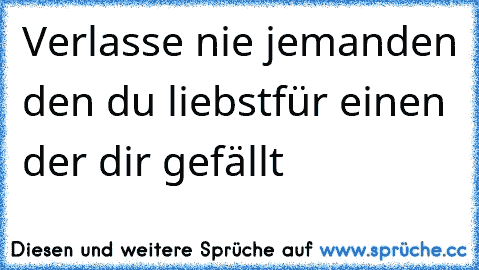 Verlasse nie jemanden den du liebst
für einen der dir gefällt ♥