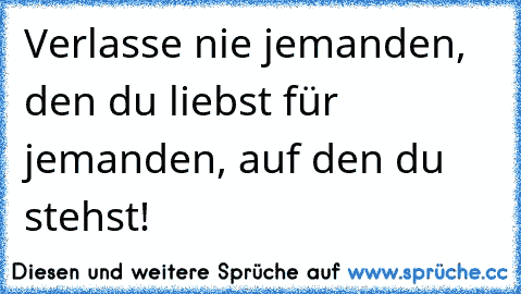 Verlasse nie jemanden, den du liebst für jemanden, auf den du stehst! ♥