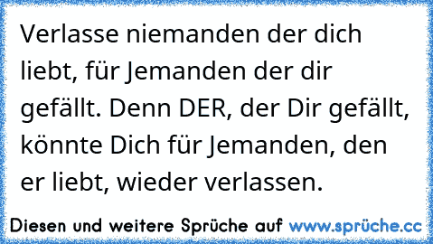 Verlasse niemanden der dich liebt, für Jemanden der dir gefällt. Denn DER, der Dir gefällt, könnte Dich für Jemanden, den er liebt, wieder verlassen.