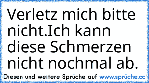 Verletz mich bitte nicht.
Ich kann diese Schmerzen nicht nochmal ab.