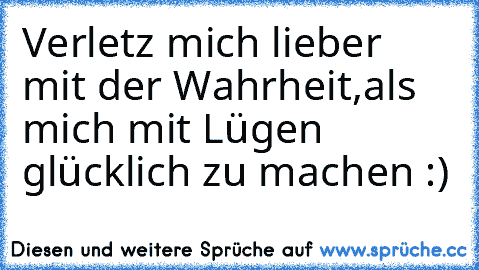 Verletz mich lieber mit der Wahrheit,als mich mit Lügen glücklich zu machen :)