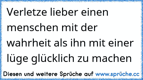 Verletze lieber einen menschen mit der wahrheit als ihn mit einer lüge glücklich zu machen 