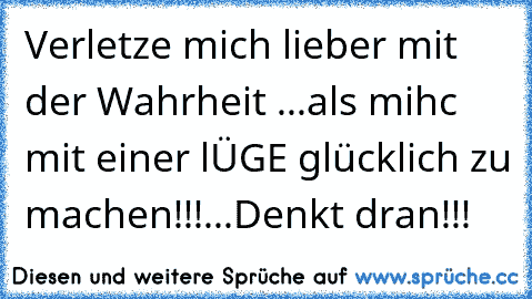 Verletze mich lieber mit der Wahrheit ...als mihc mit einer lÜGE glücklich zu machen!!!...Denkt dran!!!