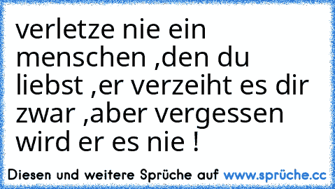 verletze nie ein menschen ,
den du liebst ,
er verzeiht es dir zwar ,
aber vergessen wird er es nie ! ♥