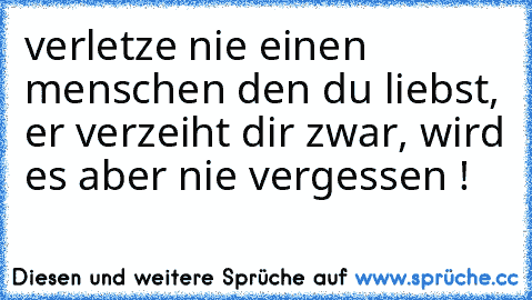 verletze nie einen menschen den du liebst, er verzeiht dir zwar, wird es aber nie vergessen !