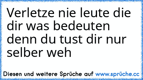 Verletze nie leute die dir was bedeuten denn du tust dir nur selber weh