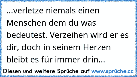 ...verletze niemals einen Menschen dem du was bedeutest. Verzeihen wird er es dir, doch in seinem Herzen bleibt es für immer drin...