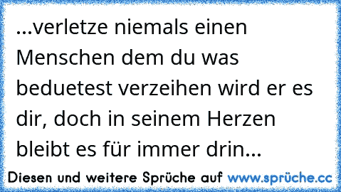 ...verletze niemals einen Menschen dem du was beduetest verzeihen wird er es dir, doch in seinem Herzen bleibt es für immer drin...