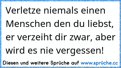 Verletze niemals einen Menschen den du liebst, er verzeiht dir zwar, aber wird es nie vergessen!