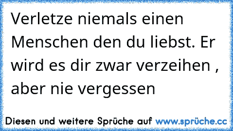 Verletze niemals einen Menschen den du liebst. Er wird es dir zwar verzeihen , aber nie vergessen