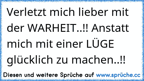 Verletzt mich lieber mit der WARHEIT..!! Anstatt mich mit einer LÜGE glücklich zu machen..!!