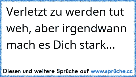 Verletzt zu werden tut weh, aber irgendwann mach es Dich stark...   ♥ ♥ ♥