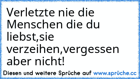 Verletzte nie die Menschen die du liebst,
sie verzeihen,
vergessen aber nicht!