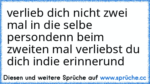 verlieb dich nicht zwei mal in die selbe person
denn beim zweiten mal verliebst du dich in
die erinnerund ♥