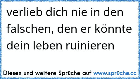 verlieb dich nie in den falschen, den er könnte dein leben ruinieren  ♥