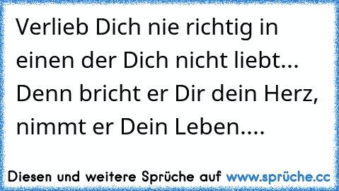 Verlieb Dich nie richtig in einen der Dich nicht liebt... Denn bricht er Dir dein Herz, nimmt er Dein Leben.
...