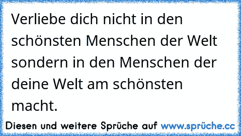 Verliebe dich nicht in den schönsten Menschen der Welt sondern in den Menschen der deine Welt am schönsten macht. ♥