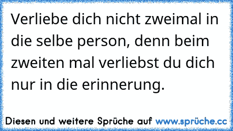 Verliebe dich nicht zweimal in die selbe person, denn beim zweiten mal verliebst du dich nur in die erinnerung. ♥