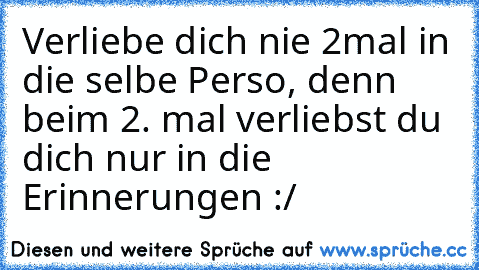 Verliebe dich nie 2mal in die selbe Perso, denn beim 2. mal verliebst du dich nur in die Erinnerungen :/