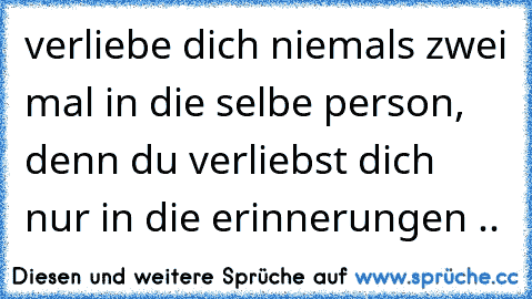 verliebe dich niemals zwei mal in die selbe person, denn du verliebst dich nur in die erinnerungen ..♥