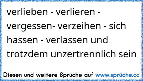 verlieben - verlieren - vergessen
- verzeihen - sich hassen - verlassen
 und trotzdem unzertrennlich sein