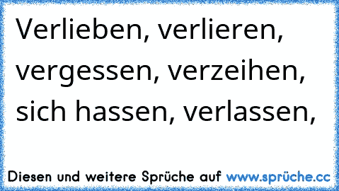 Verlieben, verlieren, vergessen, verzeihen, sich hassen, verlassen,