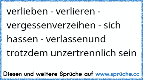 verlieben - verlieren - vergessen
verzeihen - sich hassen - verlassen
und trotzdem unzertrennlich sein