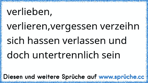 verlieben, verlieren,vergessen verzeihn sich hassen verlassen und doch untertrennlich sein ♥