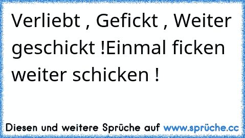 Verliebt , Gefickt , Weiter geschickt !
Einmal ficken weiter schicken !